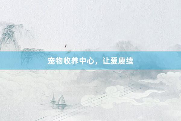 宠物收养中心，让爱赓续