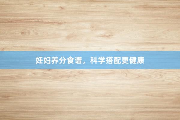 妊妇养分食谱，科学搭配更健康