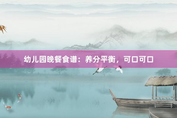 幼儿园晚餐食谱：养分平衡，可口可口
